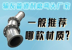 輸灰管道耐磨彎頭廠家一般推薦哪款材質(zhì)？