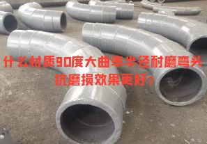 什么材質(zhì)90度大曲率半徑耐磨彎頭抗磨損效果更好？