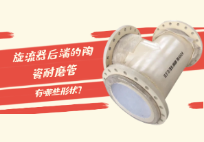 旋流器后端的陶瓷耐磨管有哪些形狀？[江河]